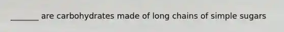 _______ are carbohydrates made of long chains of simple sugars