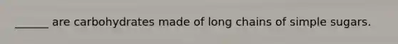 ______ are carbohydrates made of long chains of simple sugars.