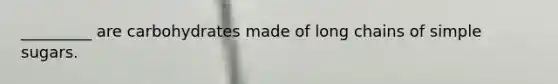 _________ are carbohydrates made of long chains of simple sugars.