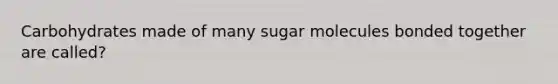 Carbohydrates made of many sugar molecules bonded together are called?