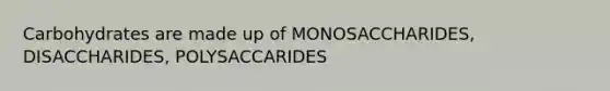 Carbohydrates are made up of MONOSACCHARIDES, DISACCHARIDES, POLYSACCARIDES