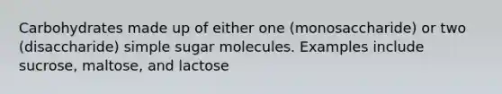 Carbohydrates made up of either one (monosaccharide) or two (disaccharide) simple sugar molecules. Examples include sucrose, maltose, and lactose