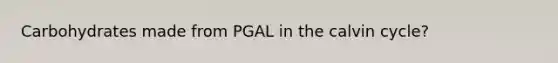 Carbohydrates made from PGAL in the calvin cycle?