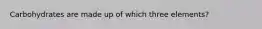 Carbohydrates are made up of which three elements?