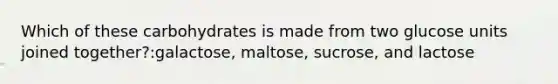 Which of these carbohydrates is made from two glucose units joined together?:galactose, maltose, sucrose, and lactose