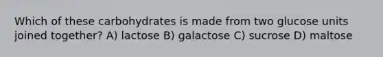 Which of these carbohydrates is made from two glucose units joined together? A) lactose B) galactose C) sucrose D) maltose