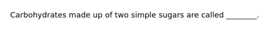 Carbohydrates made up of two simple sugars are called ________.
