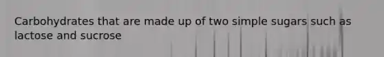 Carbohydrates that are made up of two simple sugars such as lactose and sucrose