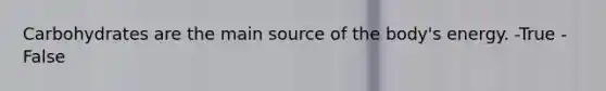 Carbohydrates are the main source of the body's energy. -True -False