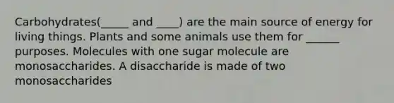 Carbohydrates(_____ and ____) are the main source of energy for living things. Plants and some animals use them for ______ purposes. Molecules with one sugar molecule are monosaccharides. A disaccharide is made of two monosaccharides