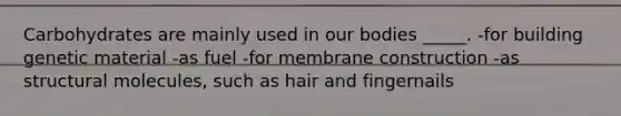 Carbohydrates are mainly used in our bodies _____. -for building genetic material -as fuel -for membrane construction -as structural molecules, such as hair and fingernails