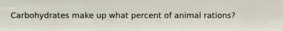 Carbohydrates make up what percent of animal rations?