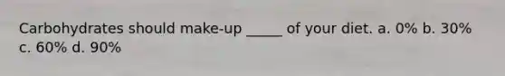 Carbohydrates should make-up _____ of your diet. a. 0% b. 30% c. 60% d. 90%