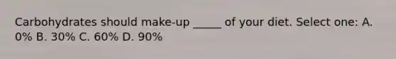 Carbohydrates should make-up _____ of your diet. Select one: A. 0% B. 30% C. 60% D. 90%