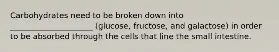 Carbohydrates need to be broken down into _____________________ (glucose, fructose, and galactose) in order to be absorbed through the cells that line the small intestine.