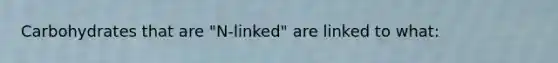 Carbohydrates that are "N-linked" are linked to what: