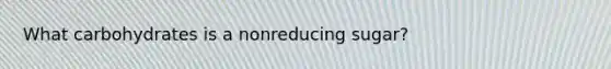 What carbohydrates is a nonreducing sugar?
