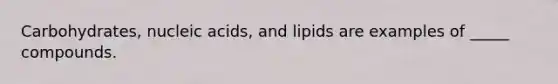 Carbohydrates, nucleic acids, and lipids are examples of _____ compounds.