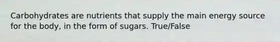 Carbohydrates are nutrients that supply the main energy source for the body, in the form of sugars. True/False