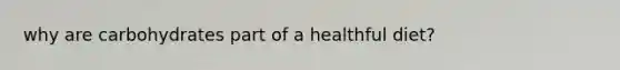why are carbohydrates part of a healthful diet?