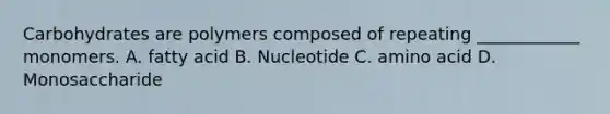 Carbohydrates are polymers composed of repeating ____________ monomers. A. fatty acid B. Nucleotide C. amino acid D. Monosaccharide