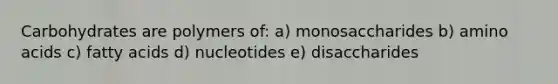 Carbohydrates are polymers of: a) monosaccharides b) <a href='https://www.questionai.com/knowledge/k9gb720LCl-amino-acids' class='anchor-knowledge'>amino acids</a> c) fatty acids d) nucleotides e) disaccharides