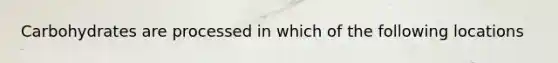Carbohydrates are processed in which of the following locations