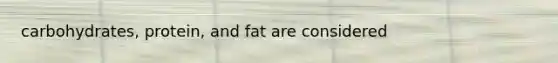 carbohydrates, protein, and fat are considered