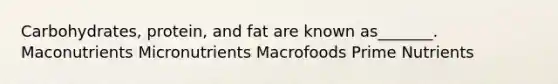 Carbohydrates, protein, and fat are known as_______. Maconutrients Micronutrients Macrofoods Prime Nutrients