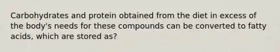 Carbohydrates and protein obtained from the diet in excess of the body's needs for these compounds can be converted to fatty acids, which are stored as?