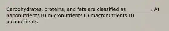 Carbohydrates, proteins, and fats are classified as __________. A) nanonutrients B) micronutrients C) macronutrients D) piconutrients