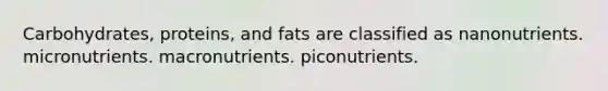 Carbohydrates, proteins, and fats are classified as nanonutrients. micronutrients. macronutrients. piconutrients.