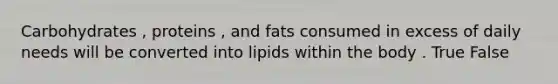 Carbohydrates , proteins , and fats consumed in excess of daily needs will be converted into lipids within the body . True False