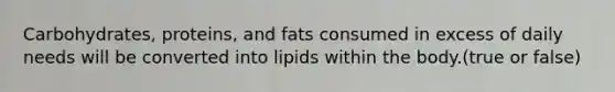 Carbohydrates, proteins, and fats consumed in excess of daily needs will be converted into lipids within the body.(true or false)