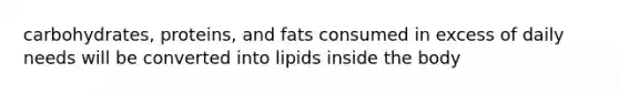 carbohydrates, proteins, and fats consumed in excess of daily needs will be converted into lipids inside the body