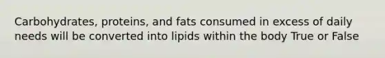 Carbohydrates, proteins, and fats consumed in excess of daily needs will be converted into lipids within the body True or False