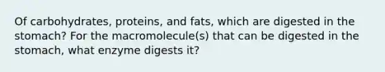 Of carbohydrates, proteins, and fats, which are digested in the stomach? For the macromolecule(s) that can be digested in the stomach, what enzyme digests it?