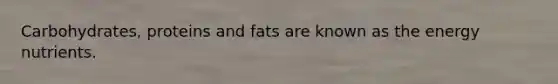 Carbohydrates, proteins and fats are known as the energy nutrients.