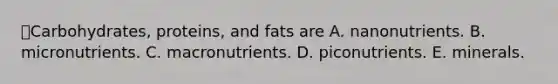 Carbohydrates, proteins, and fats are A. nanonutrients. B. micronutrients. C. macronutrients. D. piconutrients. E. minerals.