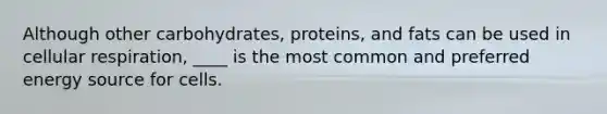 Although other carbohydrates, proteins, and fats can be used in cellular respiration, ____ is the most common and preferred energy source for cells.