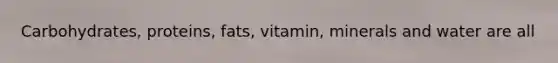 Carbohydrates, proteins, fats, vitamin, minerals and water are all