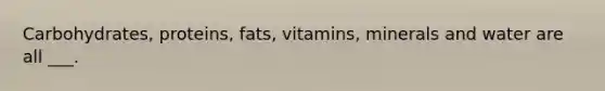 Carbohydrates, proteins, fats, vitamins, minerals and water are all ___.