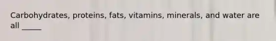 Carbohydrates, proteins, fats, vitamins, minerals, and water are all _____