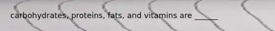 carbohydrates, proteins, fats, and vitamins are ______