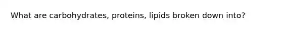 What are carbohydrates, proteins, lipids broken down into?