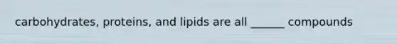 carbohydrates, proteins, and lipids are all ______ compounds