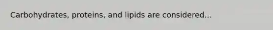 Carbohydrates, proteins, and lipids are considered...