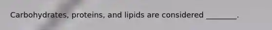 Carbohydrates, proteins, and lipids are considered ________.