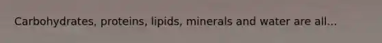 Carbohydrates, proteins, lipids, minerals and water are all...