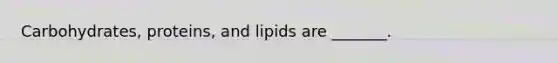 Carbohydrates, proteins, and lipids are _______.